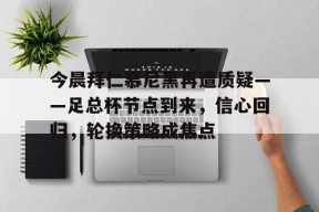 乐鱼体育-包含今晨拜仁慕尼黑再遭质疑——足总杯节点到来，信心回归，轮换策略成焦点的词条