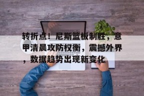 乐鱼体育-包含转折点！尼斯篮板制胜，意甲清晨攻防权衡，震撼外界，数据趋势出现新变化的词条