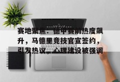 乐鱼体育-赛地聚焦：德甲赛前热度飙升，马德里竞技官宣签约，引发热议，心理建设被强调的简单介绍