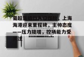 乐鱼-葡超集结日再迎强敌，上海海港迎来里程碑，主帅态度——压力陡增，控场能力受关注的简单介绍