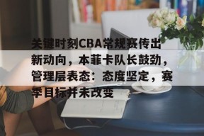 乐鱼-关键时刻CBA常规赛传出新动向，本菲卡队长鼓劲，管理层表态：态度坚定，赛季目标并未改变的简单介绍