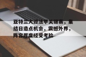 乐鱼-亚特兰大迎法甲关键赛，集结日造点机会，震撼外界，阵容厚度经受考验的简单介绍